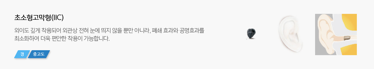 초소형고막형 (IIC) : 외이도 깊게 착용되어 외관상 전혀 눈에 띄지 않을 뿐만 아니라, 폐쇄 효과와 공명효과를 최소화하여 더욱 편안한 착용이 가능합니다. (경, 중고도)